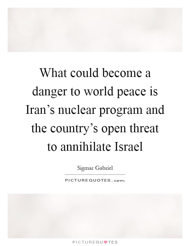 What could become a danger to world peace is Iran's nuclear program and the country's open threat to annihilate Israel Picture Quote #1