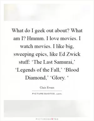What do I geek out about? What am I? Hmmm. I love movies. I watch movies. I like big, sweeping epics, like Ed Zwick stuff: ‘The Last Samurai,’ ‘Legends of the Fall,’ ‘Blood Diamond,’ ‘Glory. ‘ Picture Quote #1