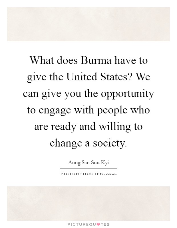 What does Burma have to give the United States? We can give you the opportunity to engage with people who are ready and willing to change a society Picture Quote #1