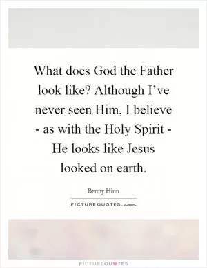 What does God the Father look like? Although I’ve never seen Him, I believe - as with the Holy Spirit - He looks like Jesus looked on earth Picture Quote #1