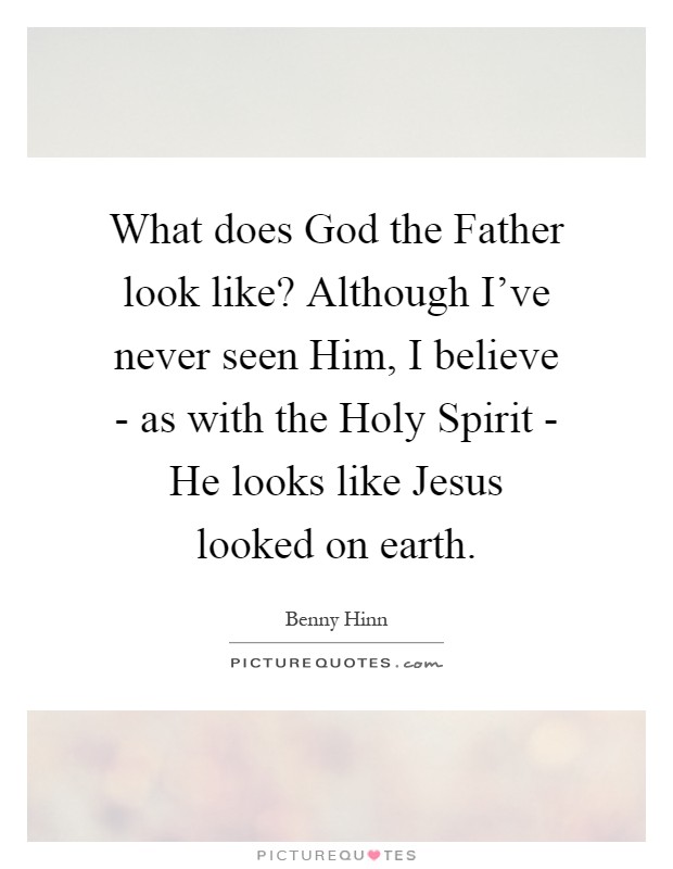 What does God the Father look like? Although I've never seen Him, I believe - as with the Holy Spirit - He looks like Jesus looked on earth Picture Quote #1