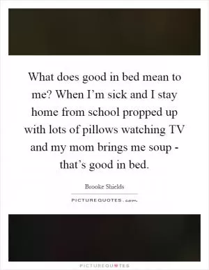 What does good in bed mean to me? When I’m sick and I stay home from school propped up with lots of pillows watching TV and my mom brings me soup - that’s good in bed Picture Quote #1