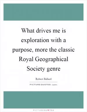 What drives me is exploration with a purpose, more the classic Royal Geographical Society genre Picture Quote #1