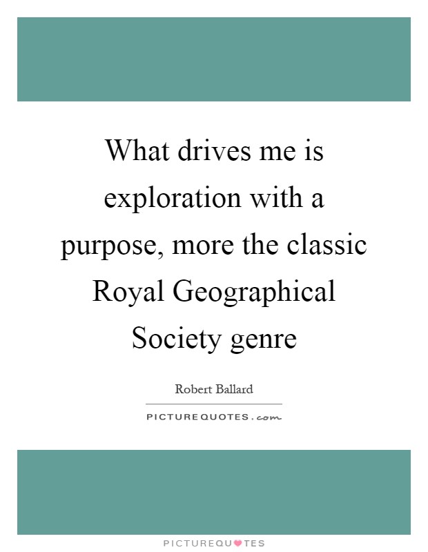 What drives me is exploration with a purpose, more the classic Royal Geographical Society genre Picture Quote #1