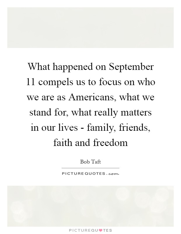 What happened on September 11 compels us to focus on who we are as Americans, what we stand for, what really matters in our lives - family, friends, faith and freedom Picture Quote #1