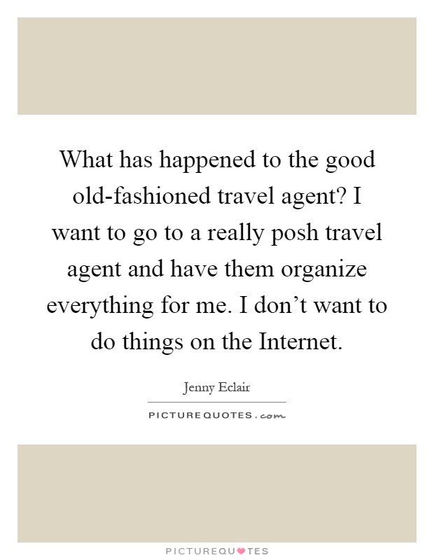 What has happened to the good old-fashioned travel agent? I want to go to a really posh travel agent and have them organize everything for me. I don't want to do things on the Internet Picture Quote #1