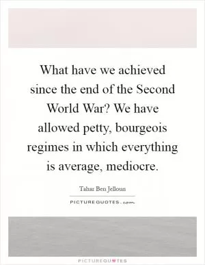 What have we achieved since the end of the Second World War? We have allowed petty, bourgeois regimes in which everything is average, mediocre Picture Quote #1