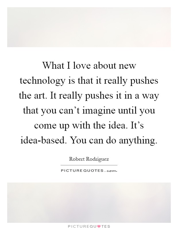 What I love about new technology is that it really pushes the art. It really pushes it in a way that you can't imagine until you come up with the idea. It's idea-based. You can do anything Picture Quote #1