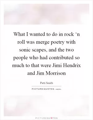 What I wanted to do in rock ‘n roll was merge poetry with sonic scapes, and the two people who had contributed so much to that were Jimi Hendrix and Jim Morrison Picture Quote #1