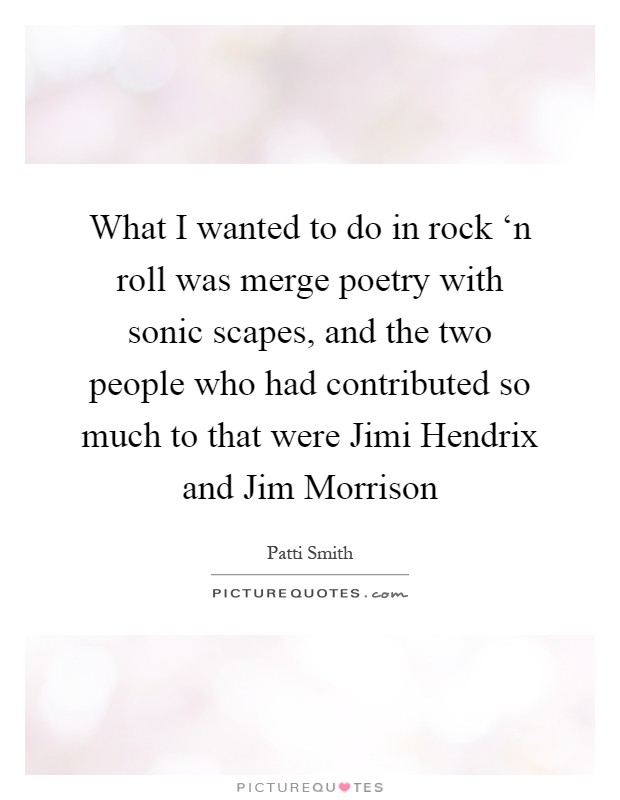 What I wanted to do in rock ‘n roll was merge poetry with sonic scapes, and the two people who had contributed so much to that were Jimi Hendrix and Jim Morrison Picture Quote #1