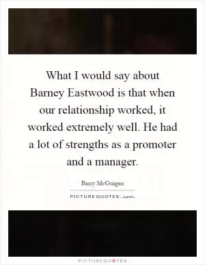 What I would say about Barney Eastwood is that when our relationship worked, it worked extremely well. He had a lot of strengths as a promoter and a manager Picture Quote #1