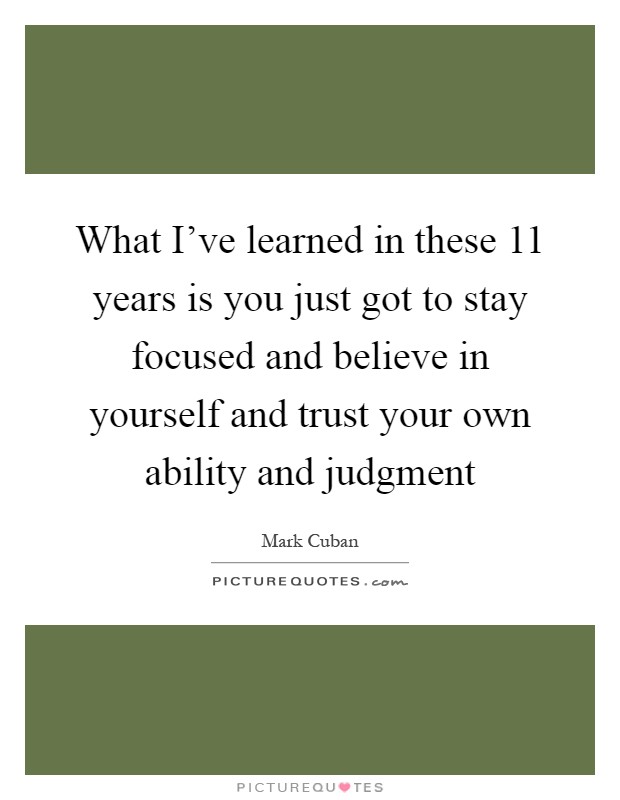 What I've learned in these 11 years is you just got to stay focused and believe in yourself and trust your own ability and judgment Picture Quote #1
