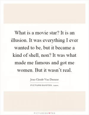 What is a movie star? It is an illusion. It was everything I ever wanted to be, but it became a kind of shell, non? It was what made me famous and got me women. But it wasn’t real Picture Quote #1