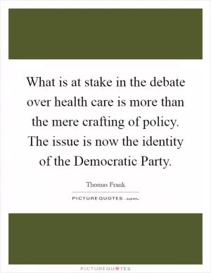 What is at stake in the debate over health care is more than the mere crafting of policy. The issue is now the identity of the Democratic Party Picture Quote #1