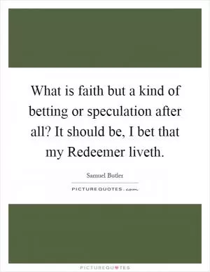 What is faith but a kind of betting or speculation after all? It should be, I bet that my Redeemer liveth Picture Quote #1