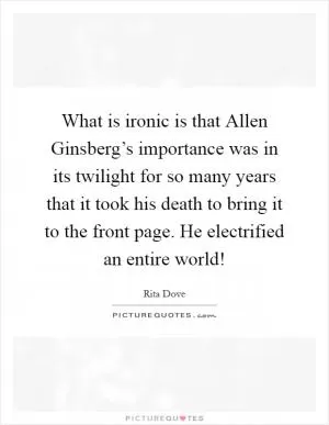 What is ironic is that Allen Ginsberg’s importance was in its twilight for so many years that it took his death to bring it to the front page. He electrified an entire world! Picture Quote #1