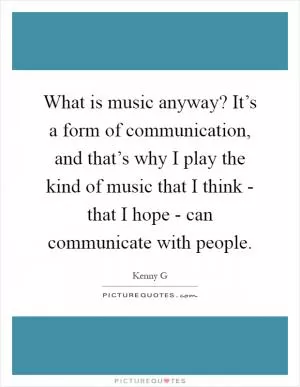 What is music anyway? It’s a form of communication, and that’s why I play the kind of music that I think - that I hope - can communicate with people Picture Quote #1