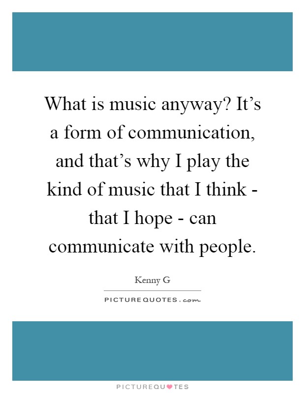 What is music anyway? It's a form of communication, and that's why I play the kind of music that I think - that I hope - can communicate with people Picture Quote #1