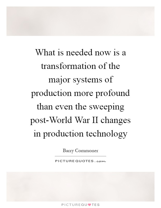 What is needed now is a transformation of the major systems of production more profound than even the sweeping post-World War II changes in production technology Picture Quote #1
