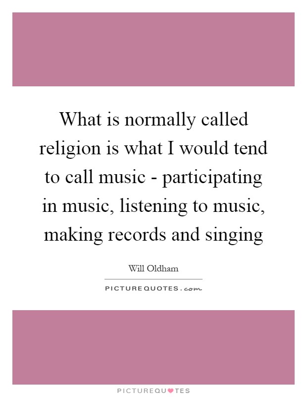 What is normally called religion is what I would tend to call music - participating in music, listening to music, making records and singing Picture Quote #1