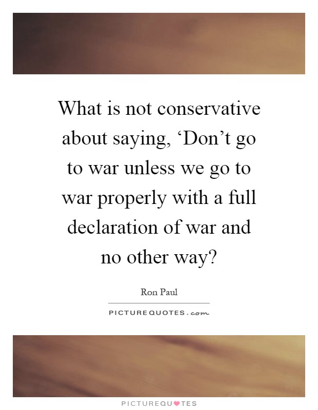 What is not conservative about saying, ‘Don't go to war unless we go to war properly with a full declaration of war and no other way? Picture Quote #1