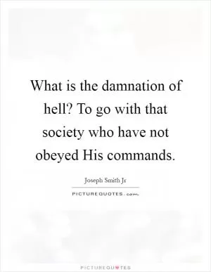 What is the damnation of hell? To go with that society who have not obeyed His commands Picture Quote #1