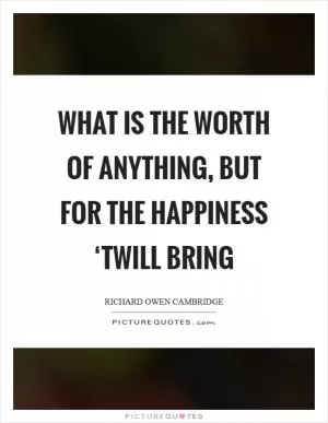 What is the worth of anything, But for the happiness ‘twill bring Picture Quote #1