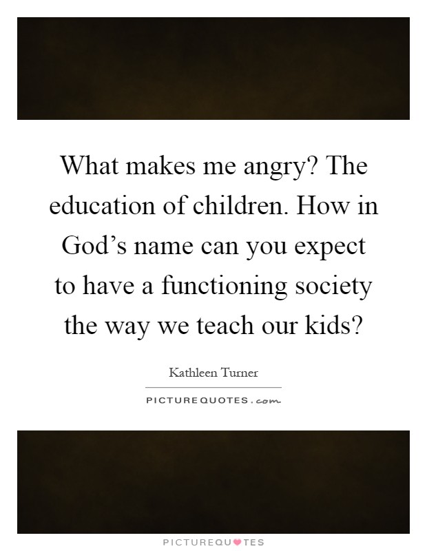 What makes me angry? The education of children. How in God's name can you expect to have a functioning society the way we teach our kids? Picture Quote #1