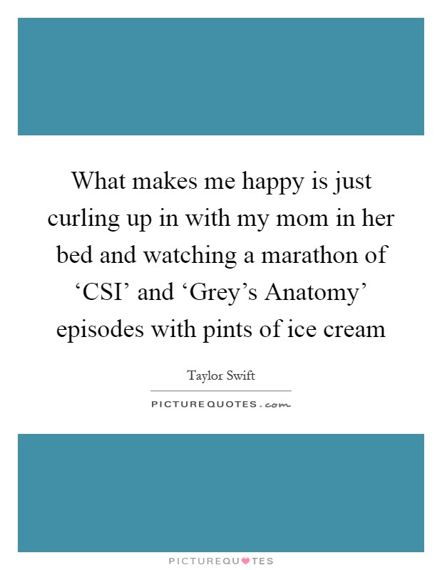 What makes me happy is just curling up in with my mom in her bed and watching a marathon of ‘CSI' and ‘Grey's Anatomy' episodes with pints of ice cream Picture Quote #1