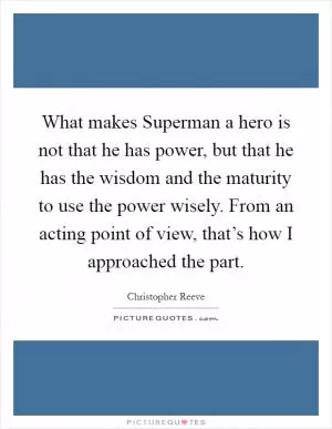 What makes Superman a hero is not that he has power, but that he has the wisdom and the maturity to use the power wisely. From an acting point of view, that’s how I approached the part Picture Quote #1