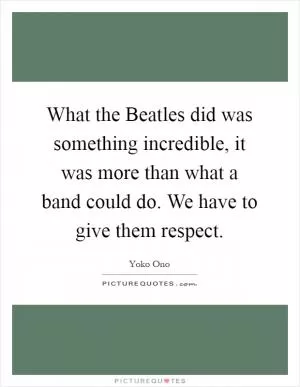 What the Beatles did was something incredible, it was more than what a band could do. We have to give them respect Picture Quote #1