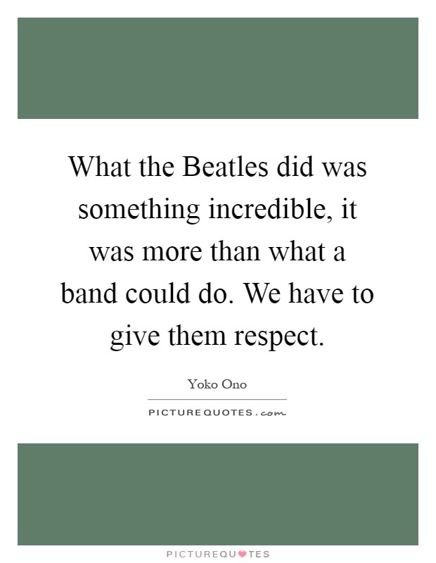What the Beatles did was something incredible, it was more than what a band could do. We have to give them respect Picture Quote #1