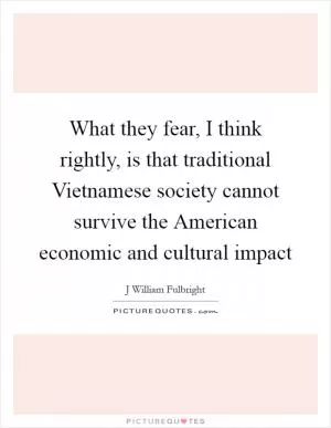 What they fear, I think rightly, is that traditional Vietnamese society cannot survive the American economic and cultural impact Picture Quote #1