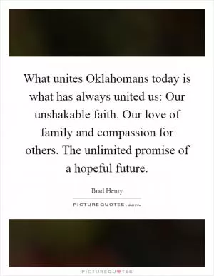 What unites Oklahomans today is what has always united us: Our unshakable faith. Our love of family and compassion for others. The unlimited promise of a hopeful future Picture Quote #1