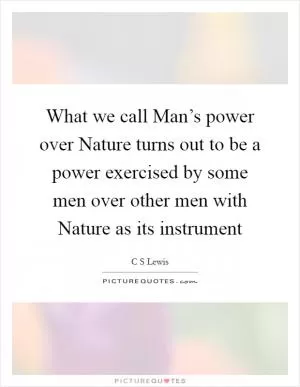 What we call Man’s power over Nature turns out to be a power exercised by some men over other men with Nature as its instrument Picture Quote #1