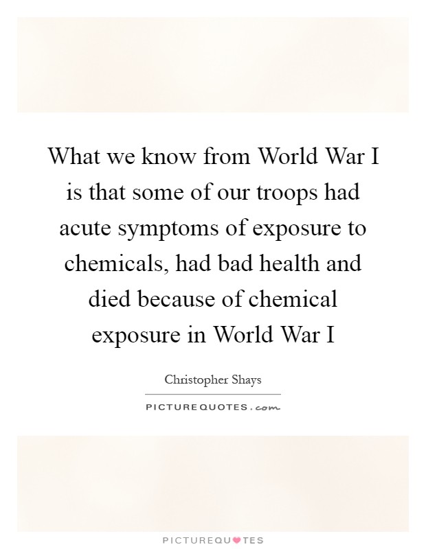 What we know from World War I is that some of our troops had acute symptoms of exposure to chemicals, had bad health and died because of chemical exposure in World War I Picture Quote #1