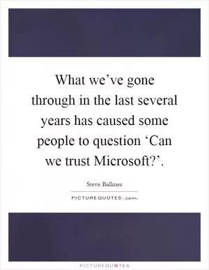 What we’ve gone through in the last several years has caused some people to question ‘Can we trust Microsoft?’ Picture Quote #1