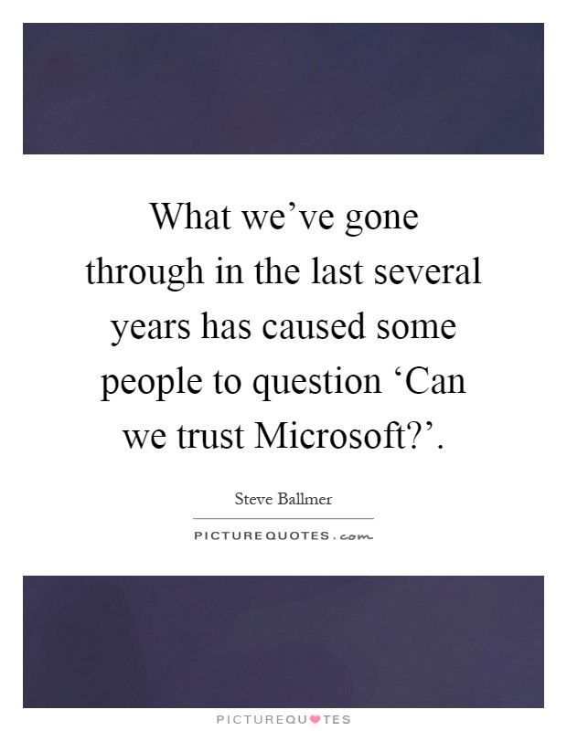 What we've gone through in the last several years has caused some people to question ‘Can we trust Microsoft?' Picture Quote #1