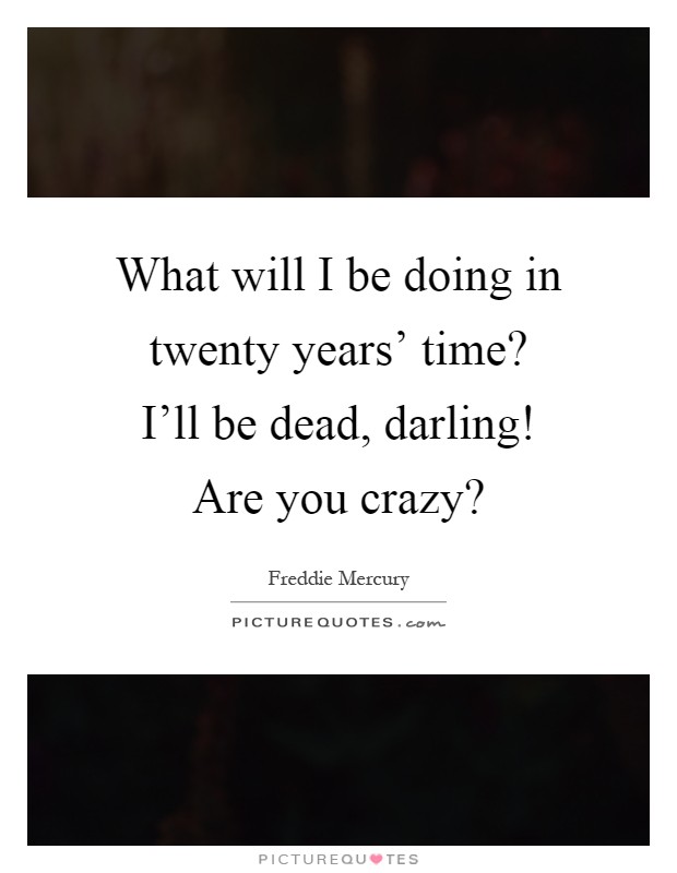 What will I be doing in twenty years' time? I'll be dead, darling! Are you crazy? Picture Quote #1