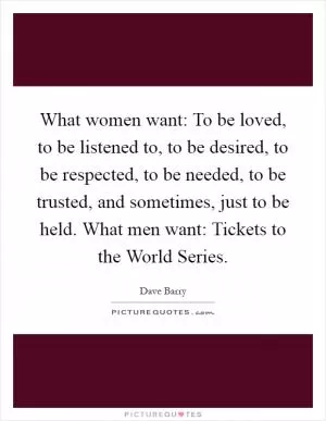 What women want: To be loved, to be listened to, to be desired, to be respected, to be needed, to be trusted, and sometimes, just to be held. What men want: Tickets to the World Series Picture Quote #1
