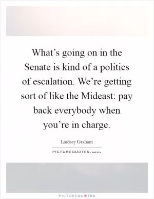 What’s going on in the Senate is kind of a politics of escalation. We’re getting sort of like the Mideast: pay back everybody when you’re in charge Picture Quote #1
