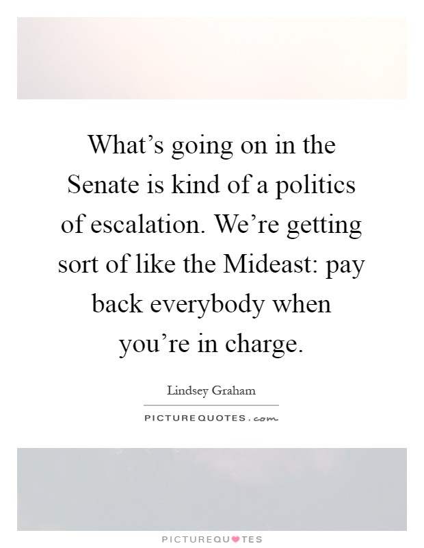 What's going on in the Senate is kind of a politics of escalation. We're getting sort of like the Mideast: pay back everybody when you're in charge Picture Quote #1