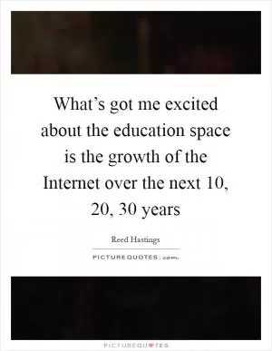 What’s got me excited about the education space is the growth of the Internet over the next 10, 20, 30 years Picture Quote #1