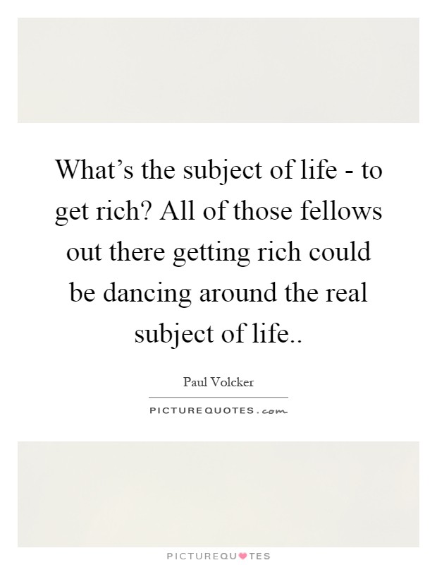 What's the subject of life - to get rich? All of those fellows out there getting rich could be dancing around the real subject of life Picture Quote #1