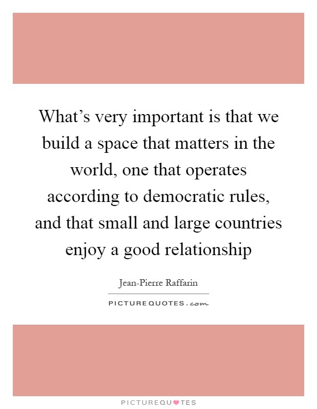 What's very important is that we build a space that matters in the world, one that operates according to democratic rules, and that small and large countries enjoy a good relationship Picture Quote #1