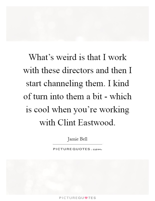 What's weird is that I work with these directors and then I start channeling them. I kind of turn into them a bit - which is cool when you're working with Clint Eastwood Picture Quote #1