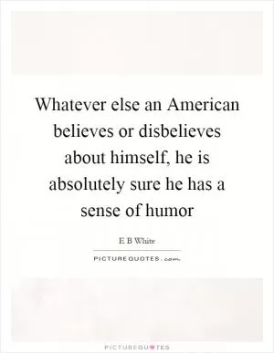 Whatever else an American believes or disbelieves about himself, he is absolutely sure he has a sense of humor Picture Quote #1
