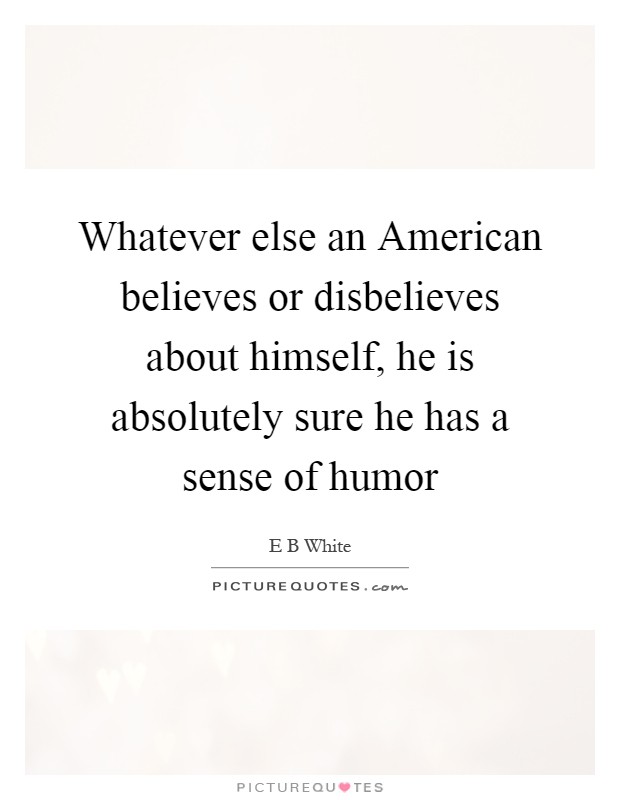 Whatever else an American believes or disbelieves about himself, he is absolutely sure he has a sense of humor Picture Quote #1