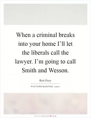When a criminal breaks into your home I’ll let the liberals call the lawyer. I’m going to call Smith and Wesson Picture Quote #1