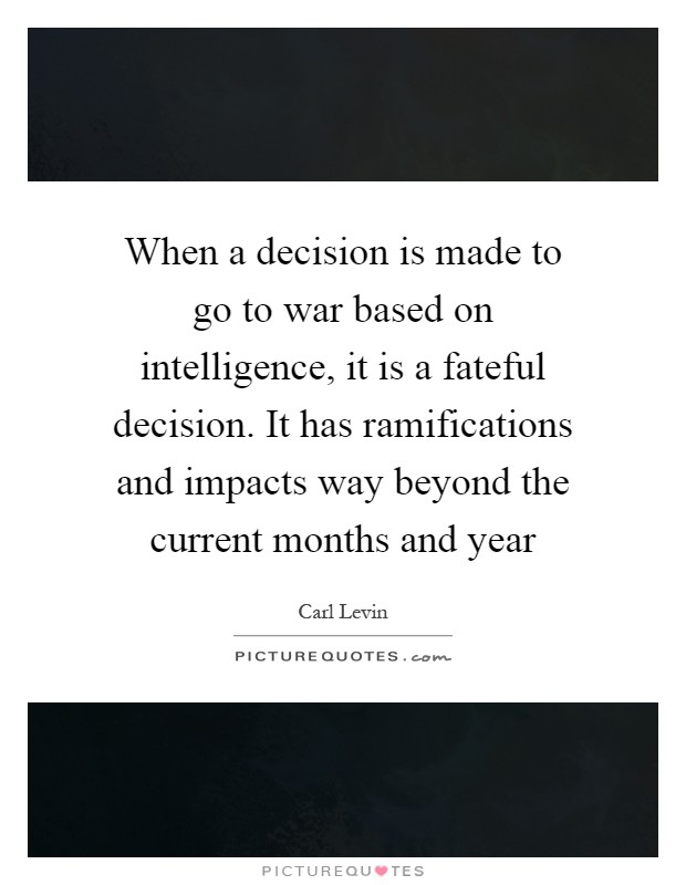 When a decision is made to go to war based on intelligence, it is a fateful decision. It has ramifications and impacts way beyond the current months and year Picture Quote #1
